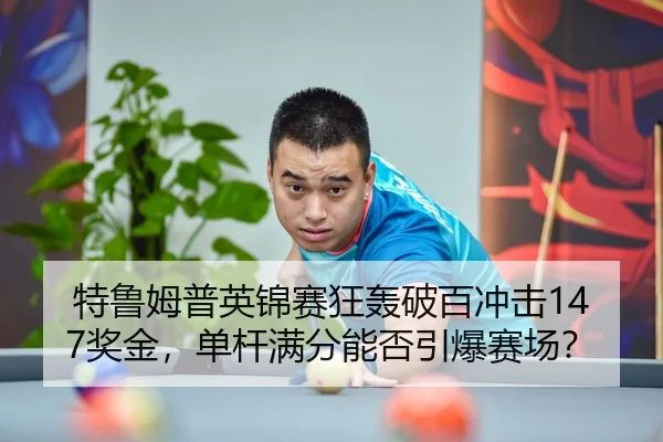 特鲁姆普英锦赛狂轰破百冲击147奖金，单杆满分能否引爆赛场？