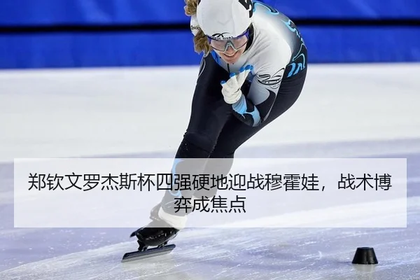 郑钦文罗杰斯杯四强硬地迎战穆霍娃，战术博弈成焦点