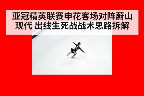 亚冠精英联赛申花客场对阵蔚山现代 出线生死战战术思路拆解
