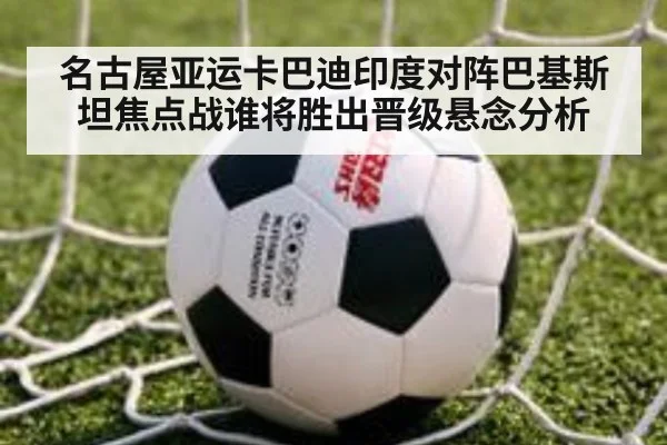 名古屋亚运卡巴迪印度对阵巴基斯坦焦点战谁将胜出晋级悬念分析