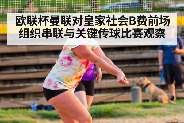 欧联杯曼联对皇家社会B费前场组织串联与关键传球比赛观察