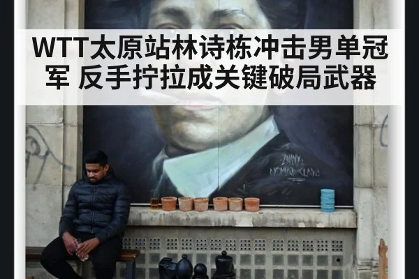 WTT太原站林诗栋冲击男单冠军 反手拧拉成关键破局武器