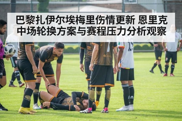 巴黎扎伊尔埃梅里伤情更新 恩里克中场轮换方案与赛程压力分析观察